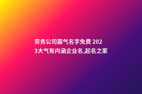 劳务公司霸气名字免费 2023大气有内涵企业名,起名之家-第1张-公司起名-玄机派